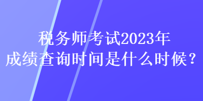 稅務(wù)師考試2023年成績(jī)查詢時(shí)間是什么時(shí)候？