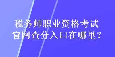 稅務(wù)師職業(yè)資格考試官網(wǎng)查分入口在哪里？