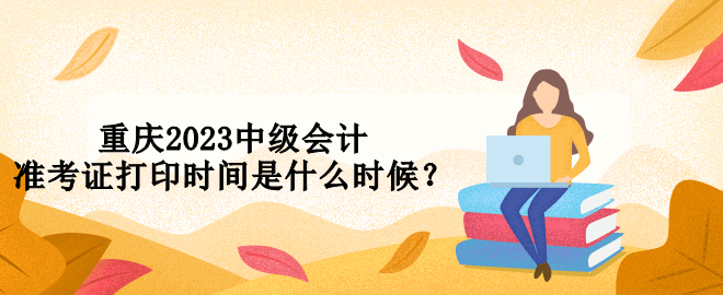 重慶2023中級會計準考證打印時間是什么時候？