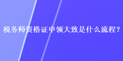 稅務師資格證申領大致是什么流程？