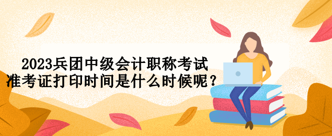 2023兵團中級會計職稱考試準考證打印時間是什么時候呢？