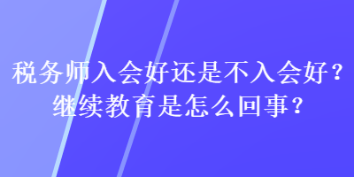 稅務(wù)師入會好還是不入會好？繼續(xù)教育是怎么回事？