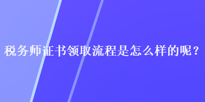 稅務(wù)師證書(shū)領(lǐng)取流程是怎么樣的呢？
