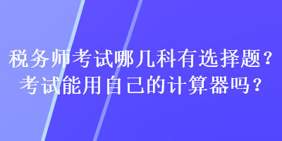 稅務(wù)師考試哪幾科有選擇題？考試能用自己的計算器嗎？