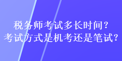 稅務(wù)師考試多長(zhǎng)時(shí)間？考試方式是機(jī)考還是筆試？