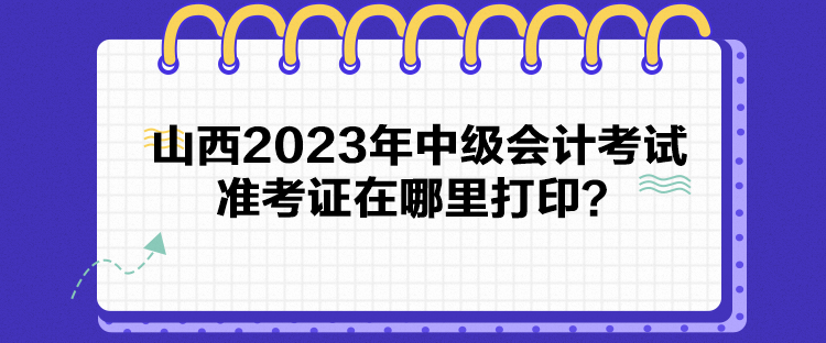 山西2023年中級會計考試準(zhǔn)考證在哪里打印？