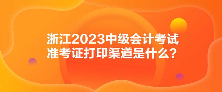浙江2023中級會計考試準(zhǔn)考證打印渠道是什么？