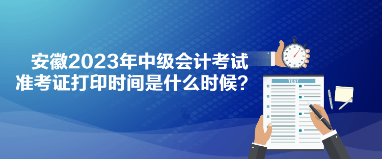 安徽2023年中級會計考試準(zhǔn)考證打印時間是什么時候？