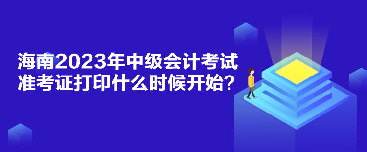 海南2023年中級會計考試準(zhǔn)考證打印什么時候開始？