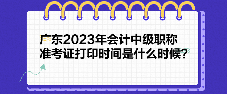 廣東2023年會(huì)計(jì)中級(jí)職稱(chēng)準(zhǔn)考證打印時(shí)間是什么時(shí)候？