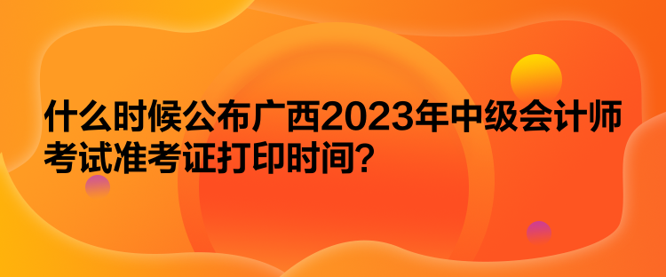 什么時(shí)候公布廣西2023年中級(jí)會(huì)計(jì)師考試準(zhǔn)考證打印時(shí)間？