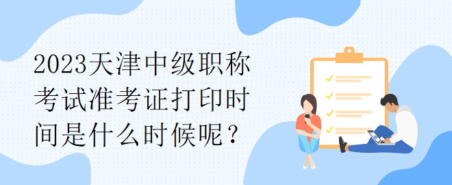 2023天津中級職稱考試準(zhǔn)考證打印時(shí)間是什么時(shí)候呢？