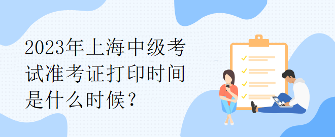 2023年上海中級考試準(zhǔn)考證打印時間是什么時候？