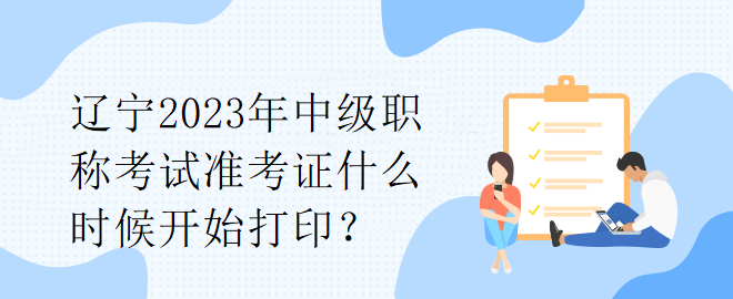 遼寧2023年中級職稱考試準考證什么時候開始打印？