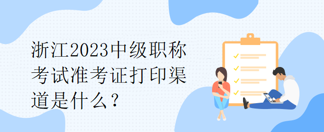 浙江2023中級(jí)職稱考試準(zhǔn)考證打印渠道是什么？