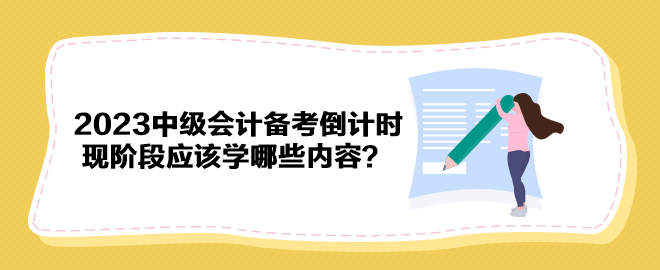 2023年中級(jí)會(huì)計(jì)備考倒計(jì)時(shí) 現(xiàn)階段應(yīng)該學(xué)哪些內(nèi)容？