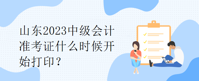 山東2023中級(jí)會(huì)計(jì)準(zhǔn)考證什么時(shí)候開(kāi)始打??？