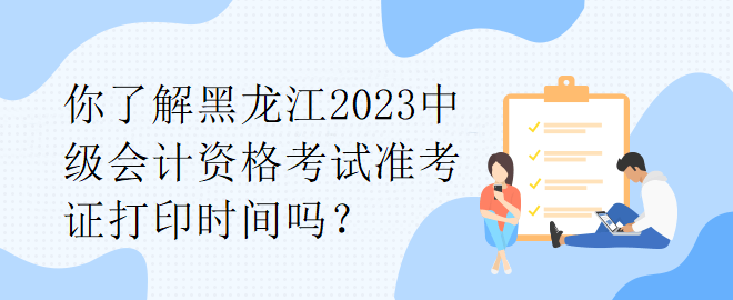 你了解黑龍江2023中級會計資格考試準考證打印時間嗎？