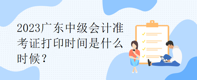 2023廣東中級會(huì)計(jì)準(zhǔn)考證打印時(shí)間是什么時(shí)候？