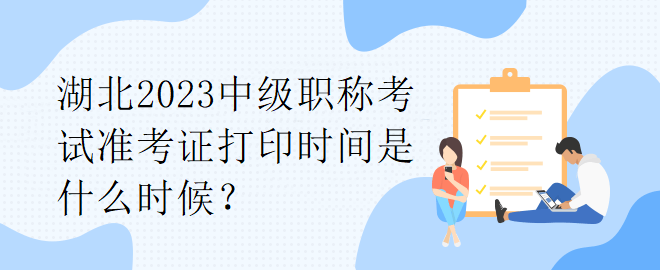 湖北2023中級職稱考試準(zhǔn)考證打印時(shí)間是什么時(shí)候？