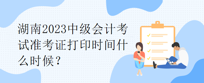湖南2023中級(jí)會(huì)計(jì)考試準(zhǔn)考證打印時(shí)間什么時(shí)候？