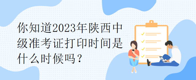 你知道2023年陜西中級(jí)準(zhǔn)考證打印時(shí)間是什么時(shí)候嗎？