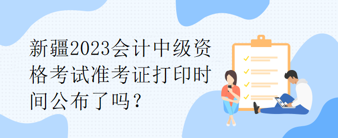 新疆2023會(huì)計(jì)中級(jí)資格考試準(zhǔn)考證打印時(shí)間公布了嗎？