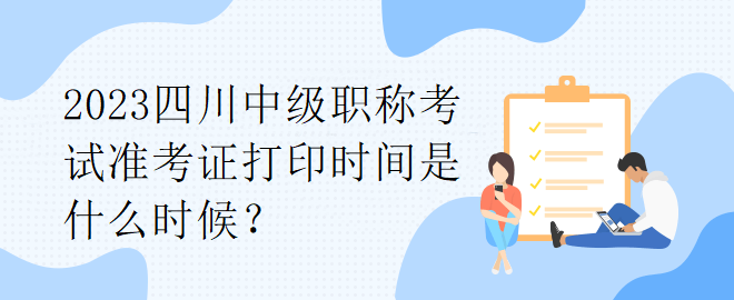 2023四川中級(jí)職稱考試準(zhǔn)考證打印時(shí)間是什么時(shí)候？