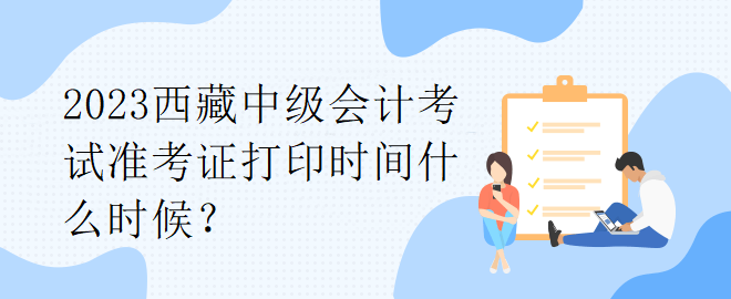 2023西藏中級會計考試準考證打印時間什么時候？