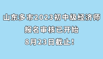山東多市2023年初中級(jí)經(jīng)濟(jì)師報(bào)名審核已開始 8月23日截止！