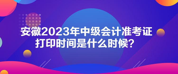 安徽2023年中級(jí)會(huì)計(jì)準(zhǔn)考證打印時(shí)間是什么時(shí)候？