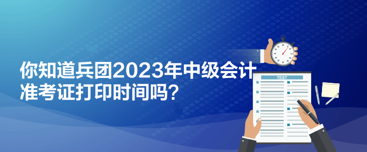你知道兵團(tuán)2023年中級(jí)會(huì)計(jì)準(zhǔn)考證打印時(shí)間嗎？