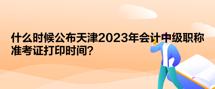  什么時(shí)候公布天津2023年會計(jì)中級職稱準(zhǔn)考證打印時(shí)間？