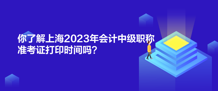 你了解上海2023年會計中級職稱準(zhǔn)考證打印時間嗎？