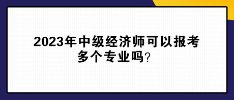 2023年中級經(jīng)濟師可以報考多個專業(yè)嗎？