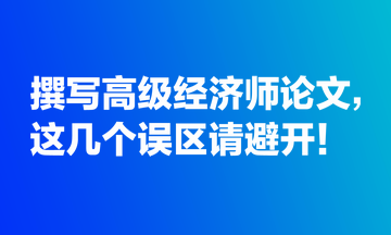 撰寫高級經(jīng)濟師論文，這幾個誤區(qū)請避開！