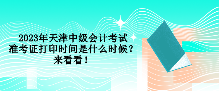 2023年天津中級會計考試準(zhǔn)考證打印時間是什么時候？來看看！