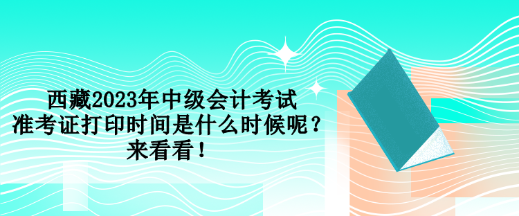 西藏2023年中級(jí)會(huì)計(jì)考試準(zhǔn)考證打印時(shí)間是什么時(shí)候呢？來(lái)看看！