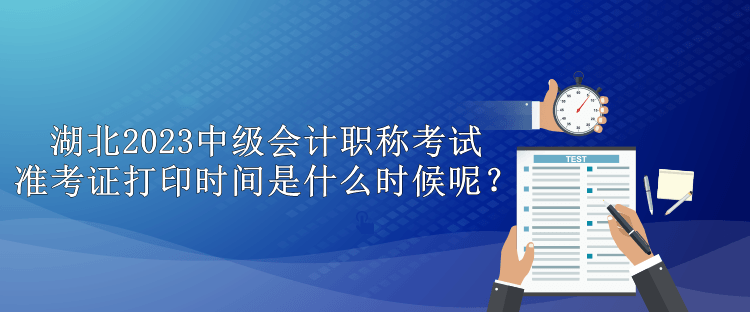 湖北2023中級會計職稱考試準考證打印時間是什么時候呢？