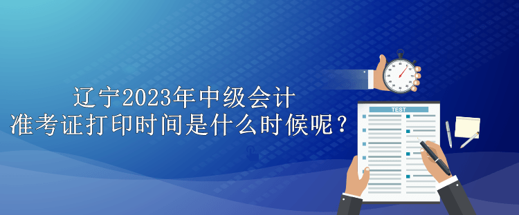 遼寧2023年中級會計準考證打印時間是什么時候呢？