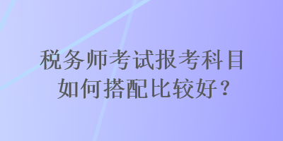 稅務師考試報考科目如何搭配比較好？