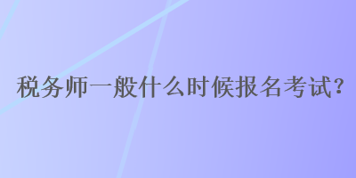 稅務師一般什么時候報名考試？