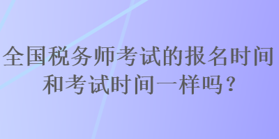 全國稅務(wù)師考試的報名時間和考試時間一樣嗎？