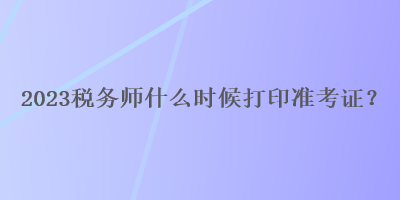 2023稅務師什么時候打印準考證？