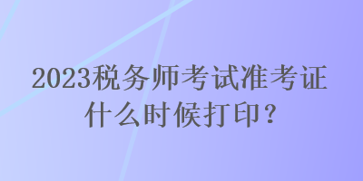 2023稅務(wù)師考試準(zhǔn)考證什么時(shí)候打?。? suffix=