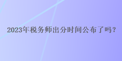 2023年稅務(wù)師出分時間公布了嗎？