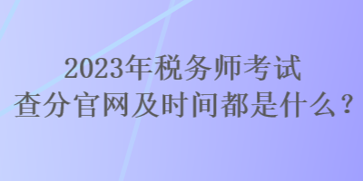 2023年稅務(wù)師考試查分官網(wǎng)及時(shí)間都是什么？
