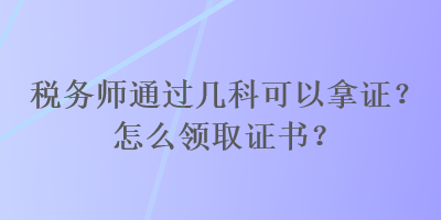 稅務(wù)師通過(guò)幾科可以拿證？怎么領(lǐng)取證書(shū)？