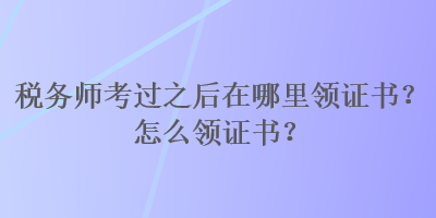 稅務(wù)師考過之后在哪里領(lǐng)證書？怎么領(lǐng)證書？