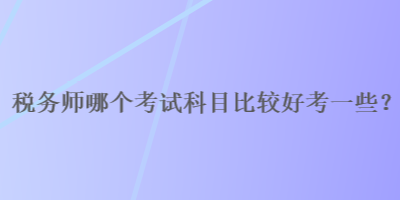 稅務(wù)師哪個考試科目比較好考一些？